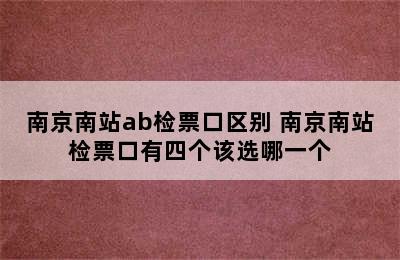 南京南站ab检票口区别 南京南站检票口有四个该选哪一个